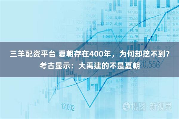 三羊配资平台 夏朝存在400年，为何却挖不到？考古显示：大禹建的不是夏朝