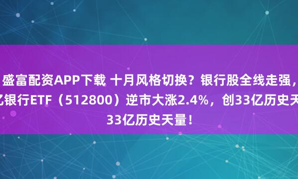盛富配资APP下载 十月风格切换？银行股全线走强，百亿银行ETF（512800）逆市大涨2.4%，创33亿历史天量！