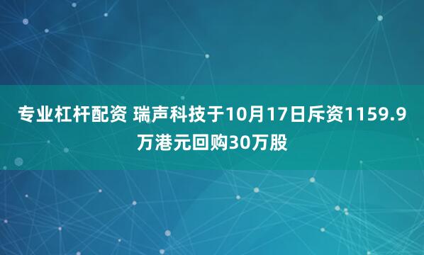 专业杠杆配资 瑞声科技于10月17日斥资1159.9万港元回购30万股