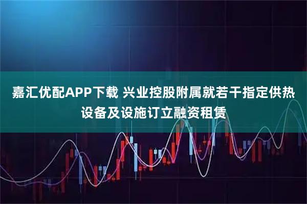 嘉汇优配APP下载 兴业控股附属就若干指定供热设备及设施订立融资租赁
