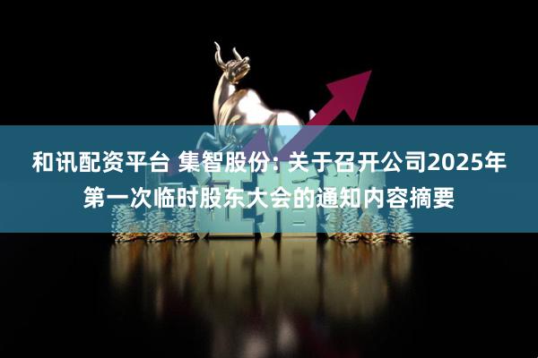 和讯配资平台 集智股份: 关于召开公司2025年第一次临时股东大会的通知内容摘要