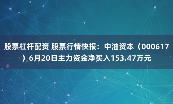 股票杠杆配资 股票行情快报：中油资本（000617）6月20日主力资金净买入153.47万元