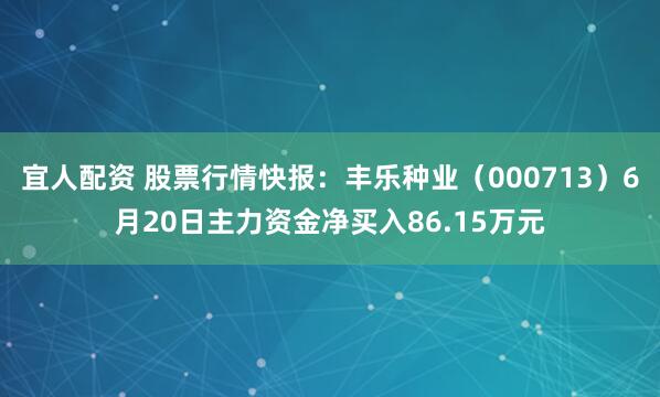 宜人配资 股票行情快报：丰乐种业（000713）6月20日主力资金净买入86.15万元