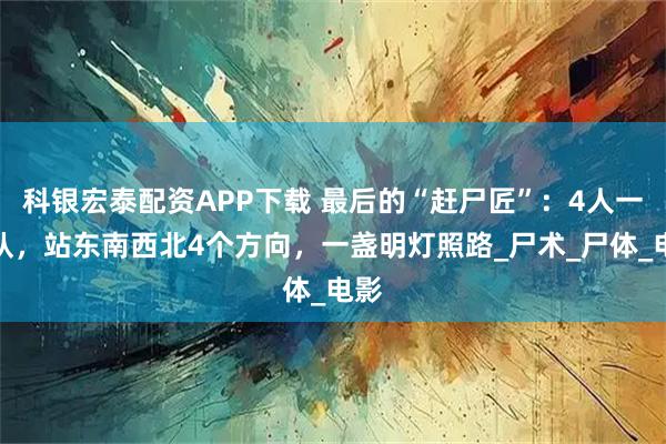 科银宏泰配资APP下载 最后的“赶尸匠”：4人一小队，站东南西北4个方向，一盏明灯照路_尸术_尸体_电影