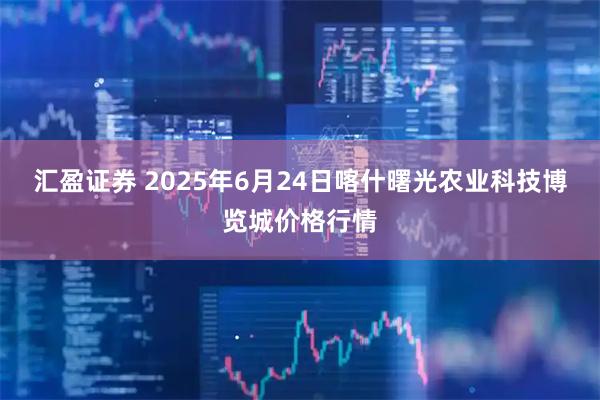 汇盈证券 2025年6月24日喀什曙光农业科技博览城价格行情