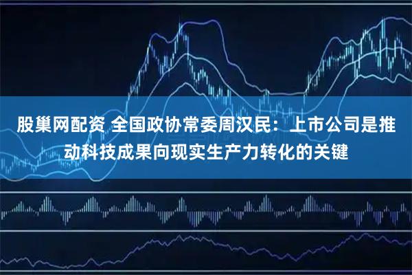 股巢网配资 全国政协常委周汉民：上市公司是推动科技成果向现实生产力转化的关键