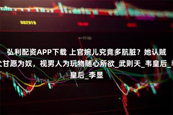 弘利配资APP下载 上官婉儿究竟多肮脏？她认贼作父甘愿为奴，视男人为玩物随心所欲_武则天_韦皇后_李显