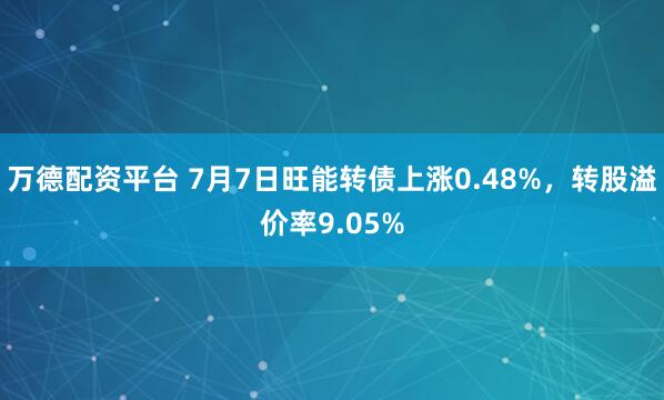 万德配资平台 7月7日旺能转债上涨0.48%，转股溢价率9.05%