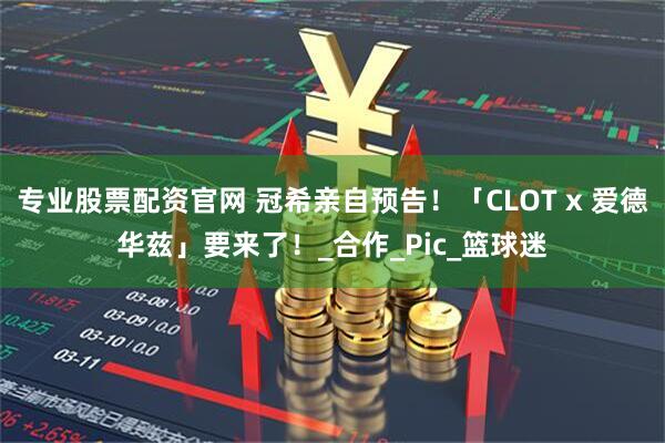 专业股票配资官网 冠希亲自预告！「CLOT x 爱德华兹」要来了！_合作_Pic_篮球迷