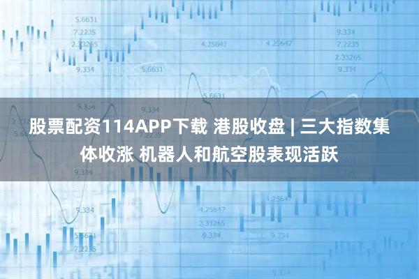 股票配资114APP下载 港股收盘 | 三大指数集体收涨 机器人和航空股表现活跃