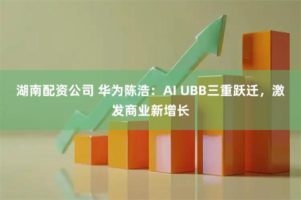 湖南配资公司 华为陈浩：AI UBB三重跃迁，激发商业新增长