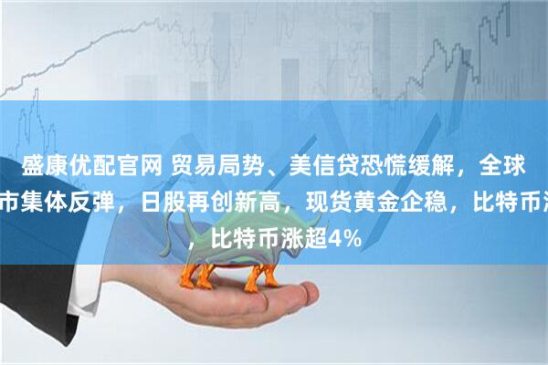 盛康优配官网 贸易局势、美信贷恐慌缓解，全球主要股市集体反弹，日股再创新高，现货黄金企稳，比特币涨超4%
