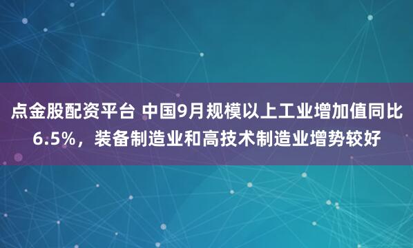 点金股配资平台 中国9月规模以上工业增加值同比6.5%，装备制造业和高技术制造业增势较好