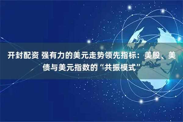 开封配资 强有力的美元走势领先指标：美股、美债与美元指数的“共振模式”