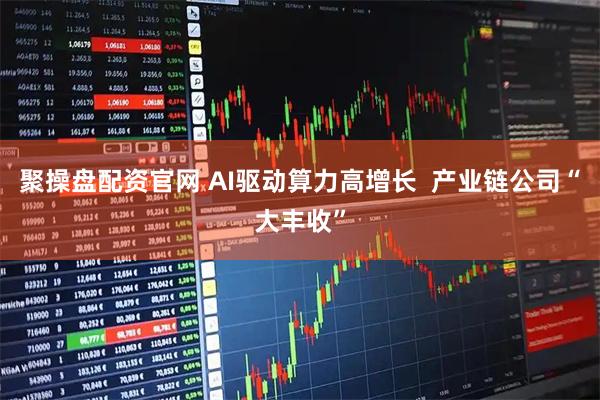 聚操盘配资官网 AI驱动算力高增长  产业链公司“大丰收”