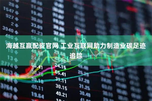 海越互赢配资官网 工业互联网助力制造业碳足迹追踪