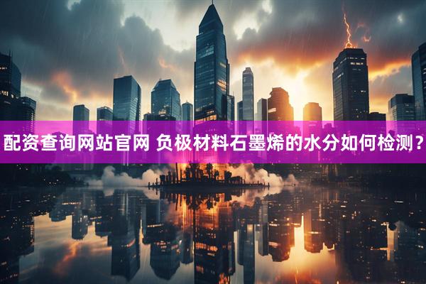 配资查询网站官网 负极材料石墨烯的水分如何检测？