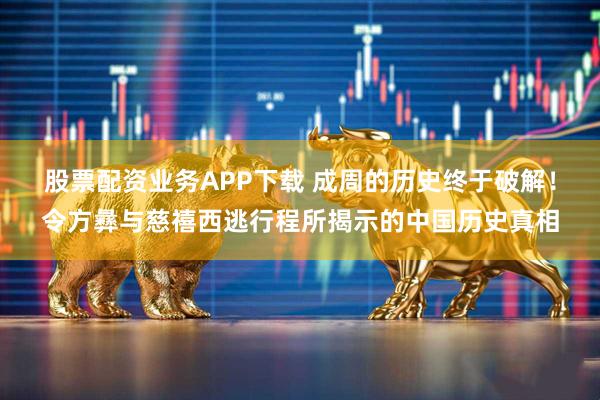 股票配资业务APP下载 成周的历史终于破解！令方彝与慈禧西逃行程所揭示的中国历史真相