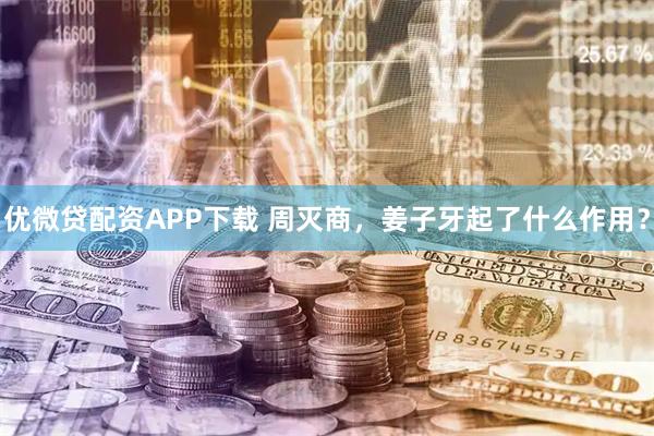 优微贷配资APP下载 周灭商，姜子牙起了什么作用？