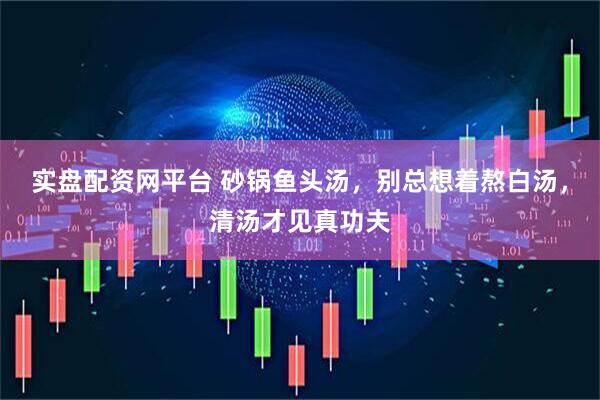 实盘配资网平台 砂锅鱼头汤，别总想着熬白汤，清汤才见真功夫