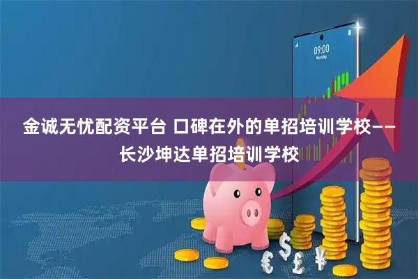 金诚无忧配资平台 口碑在外的单招培训学校——长沙坤达单招培训学校