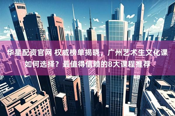 华星配资官网 权威榜单揭晓，广州艺术生文化课如何选择？最值得信赖的8大课程推荐