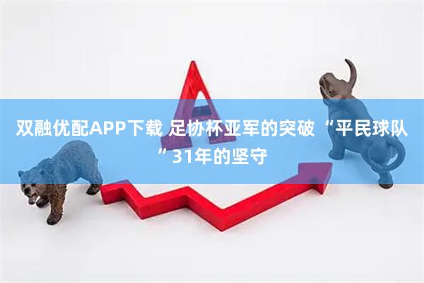 双融优配APP下载 足协杯亚军的突破 “平民球队”31年的坚守