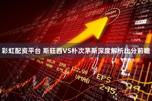 彩虹配资平台 斯旺西VS朴次茅斯深度解析比分前瞻