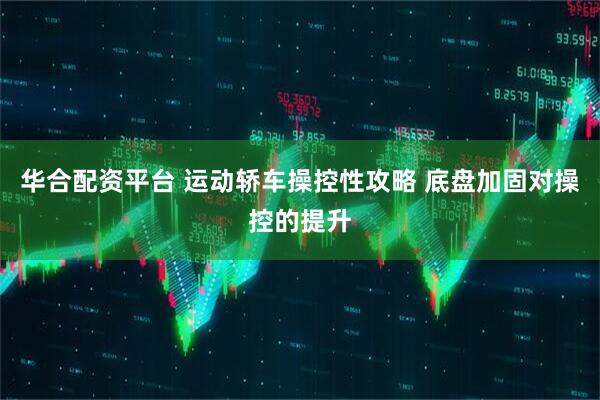 华合配资平台 运动轿车操控性攻略 底盘加固对操控的提升