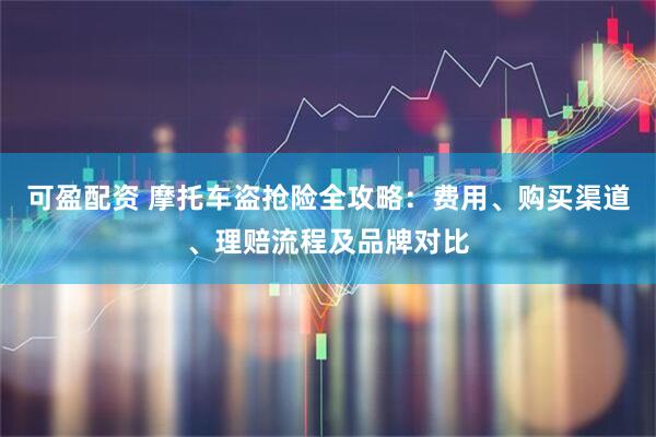可盈配资 摩托车盗抢险全攻略：费用、购买渠道、理赔流程及品牌对比