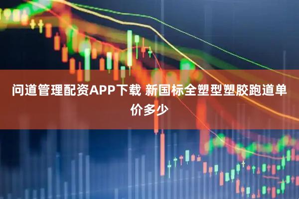 问道管理配资APP下载 新国标全塑型塑胶跑道单价多少