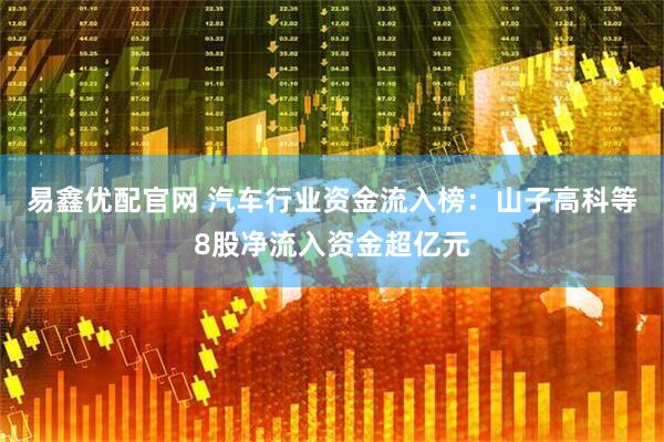 易鑫优配官网 汽车行业资金流入榜：山子高科等8股净流入资金超亿元