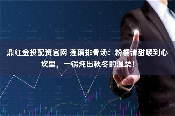 鼎红金投配资官网 莲藕排骨汤：粉糯清甜暖到心坎里，一锅炖出秋冬的温柔！
