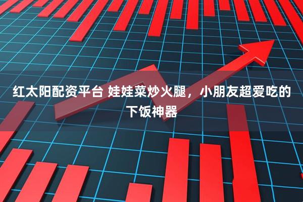 红太阳配资平台 娃娃菜炒火腿，小朋友超爱吃的下饭神器