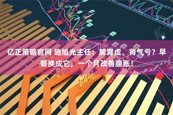 亿正策略官网 施旭光主任：脾胃虚、肾气亏？早餐换成它，一个月改善腹胀！
