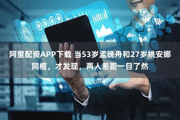 阿里配资APP下载 当53岁孟晚舟和27岁姚安娜同框，才发现，两人差距一目了然