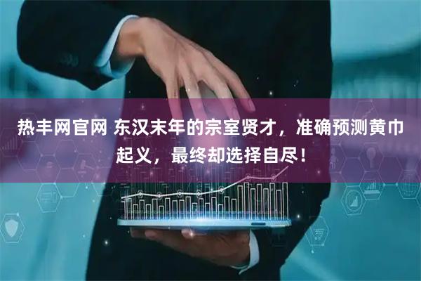 热丰网官网 东汉末年的宗室贤才，准确预测黄巾起义，最终却选择自尽！
