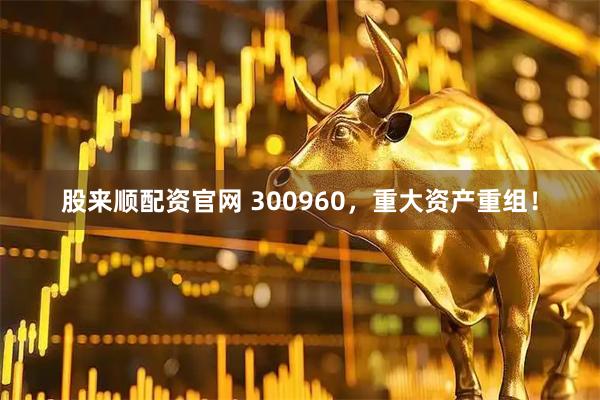 股来顺配资官网 300960，重大资产重组！