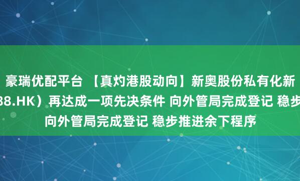 豪瑞优配平台 【真灼港股动向】新奥股份私有化新奥能源（02688.HK）再达成一项先决条件 向外管局完成登记 稳步推进余下程序