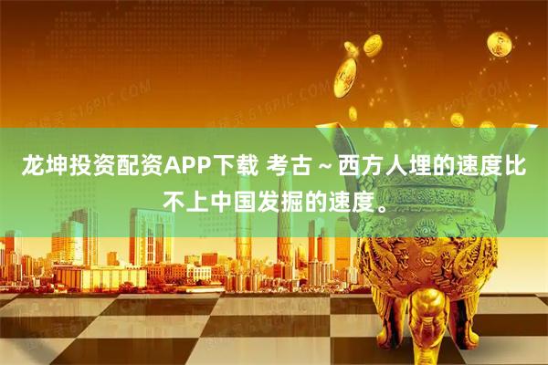 龙坤投资配资APP下载 考古～西方人埋的速度比不上中国发掘的速度。