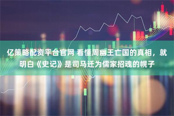 亿策略配资平台官网 看懂周幽王亡国的真相，就明白《史记》是司马迁为儒家招魂的幌子