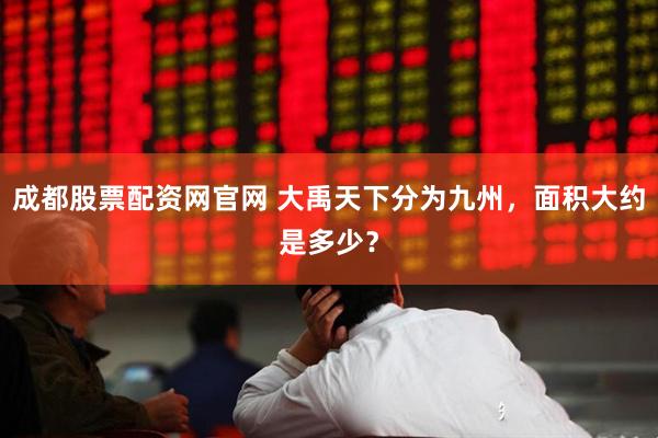 成都股票配资网官网 大禹天下分为九州，面积大约是多少？