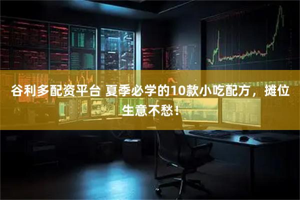 谷利多配资平台 夏季必学的10款小吃配方，摊位生意不愁！