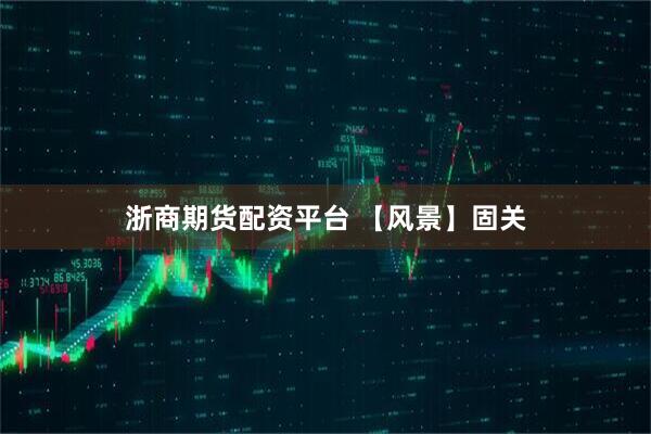 浙商期货配资平台 【风景】固关