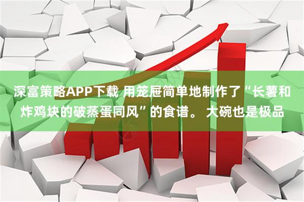深富策略APP下载 用笼屉简单地制作了“长薯和炸鸡块的破蒸蛋同风”的食谱。 大碗也是极品