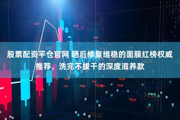 股票配资平仓官网 晒后修复维稳的面膜红榜权威推荐，洗完不拔干的深度滋养款