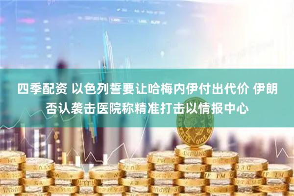 四季配资 以色列誓要让哈梅内伊付出代价 伊朗否认袭击医院称精准打击以情报中心