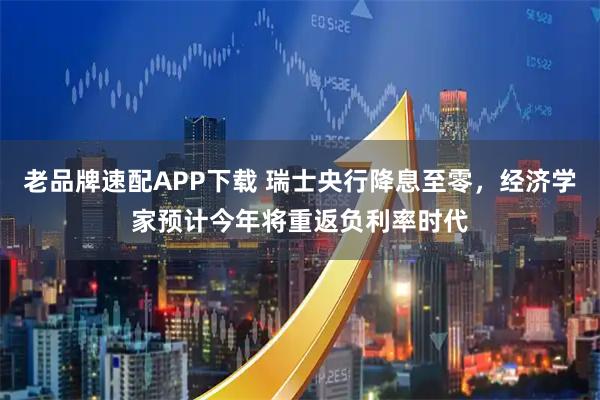 老品牌速配APP下载 瑞士央行降息至零，经济学家预计今年将重返负利率时代
