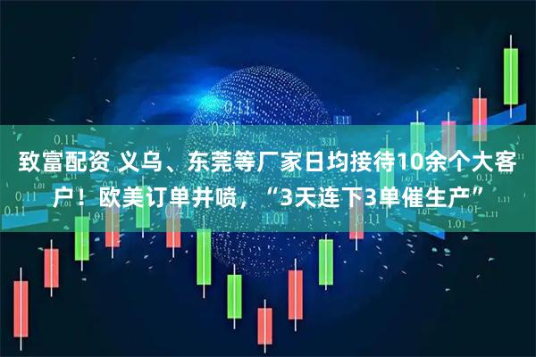 致富配资 义乌、东莞等厂家日均接待10余个大客户！欧美订单井喷，“3天连下3单催生产”