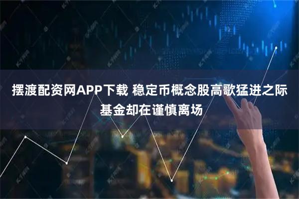 摆渡配资网APP下载 稳定币概念股高歌猛进之际 基金却在谨慎离场